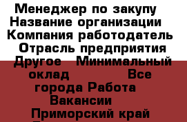 Менеджер по закупу › Название организации ­ Компания-работодатель › Отрасль предприятия ­ Другое › Минимальный оклад ­ 30 000 - Все города Работа » Вакансии   . Приморский край,Дальнереченск г.